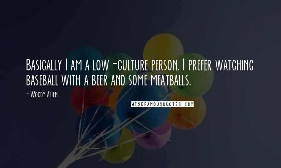 Woody Allen Quotes: Basically I am a low-culture person. I prefer watching baseball with a beer and some meatballs.