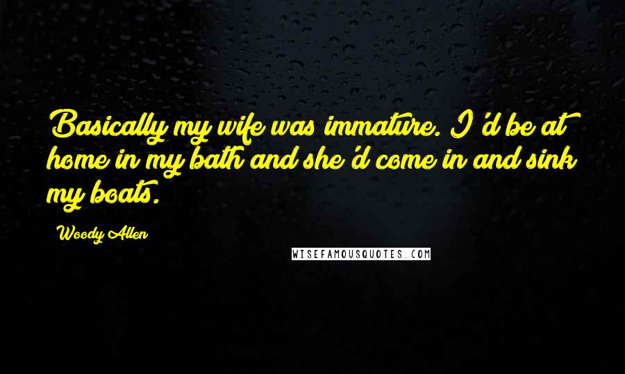 Woody Allen Quotes: Basically my wife was immature. I'd be at home in my bath and she'd come in and sink my boats.