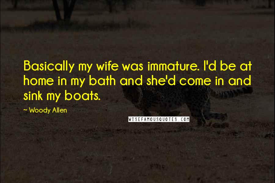 Woody Allen Quotes: Basically my wife was immature. I'd be at home in my bath and she'd come in and sink my boats.