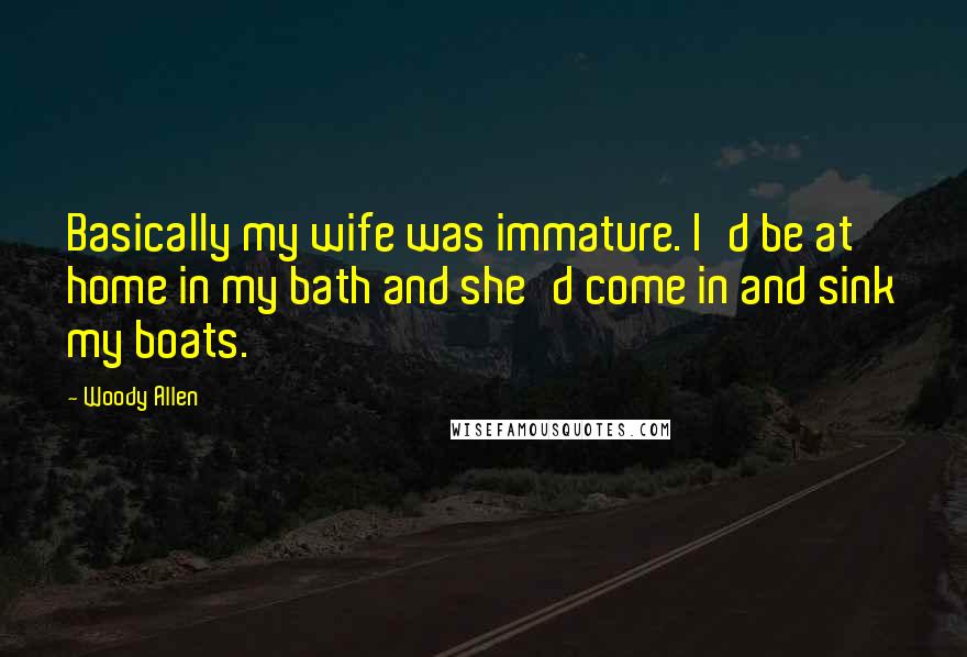 Woody Allen Quotes: Basically my wife was immature. I'd be at home in my bath and she'd come in and sink my boats.