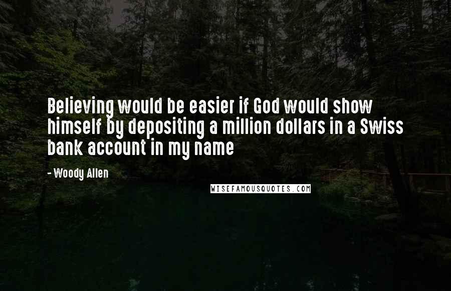 Woody Allen Quotes: Believing would be easier if God would show himself by depositing a million dollars in a Swiss bank account in my name
