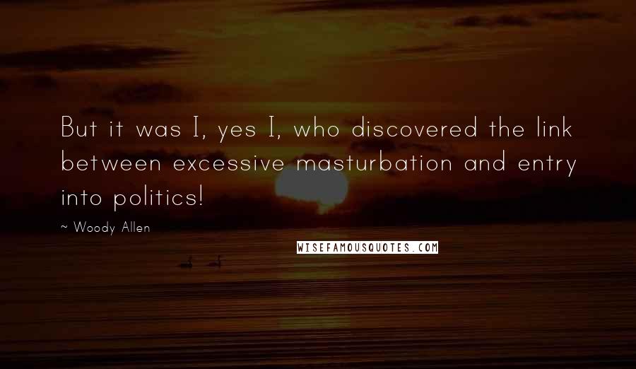 Woody Allen Quotes: But it was I, yes I, who discovered the link between excessive masturbation and entry into politics!