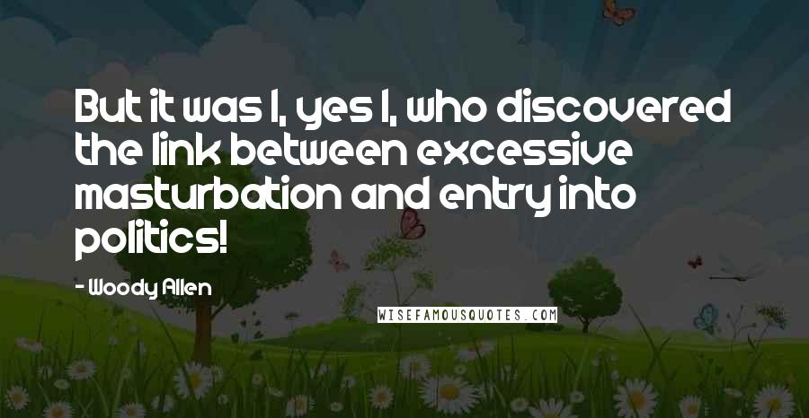 Woody Allen Quotes: But it was I, yes I, who discovered the link between excessive masturbation and entry into politics!