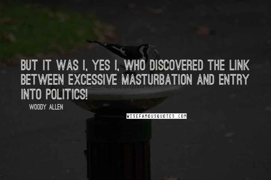 Woody Allen Quotes: But it was I, yes I, who discovered the link between excessive masturbation and entry into politics!