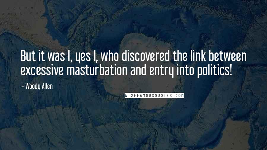 Woody Allen Quotes: But it was I, yes I, who discovered the link between excessive masturbation and entry into politics!