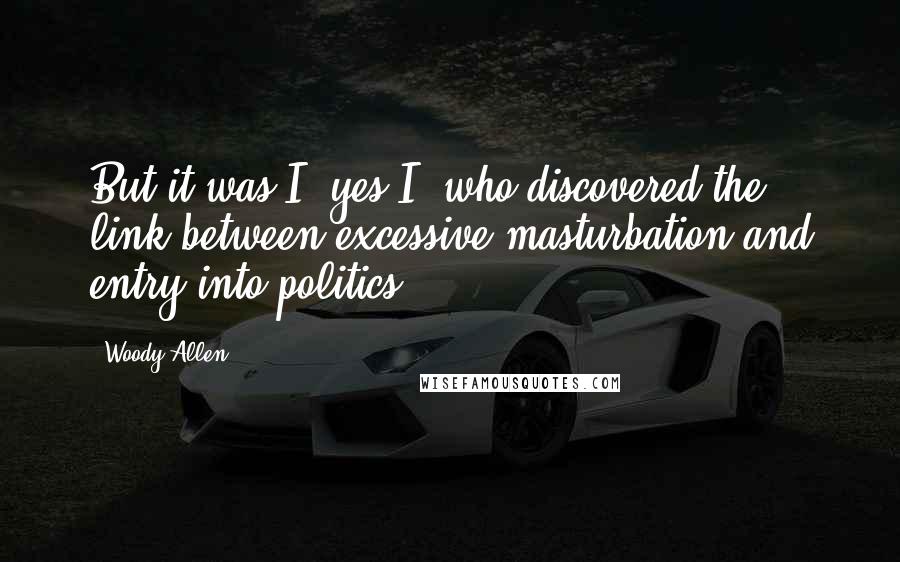 Woody Allen Quotes: But it was I, yes I, who discovered the link between excessive masturbation and entry into politics!