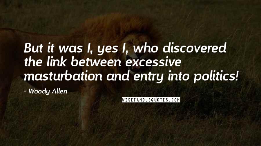 Woody Allen Quotes: But it was I, yes I, who discovered the link between excessive masturbation and entry into politics!