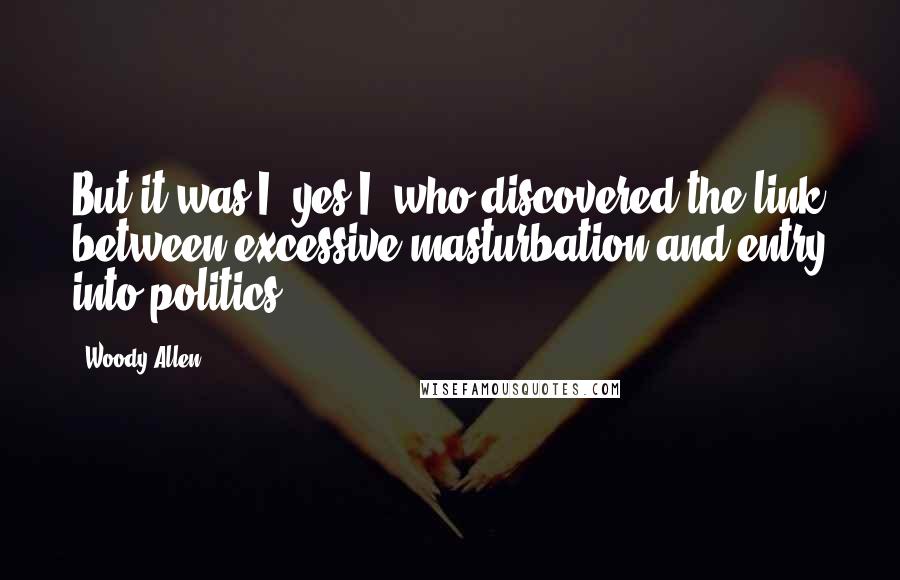 Woody Allen Quotes: But it was I, yes I, who discovered the link between excessive masturbation and entry into politics!