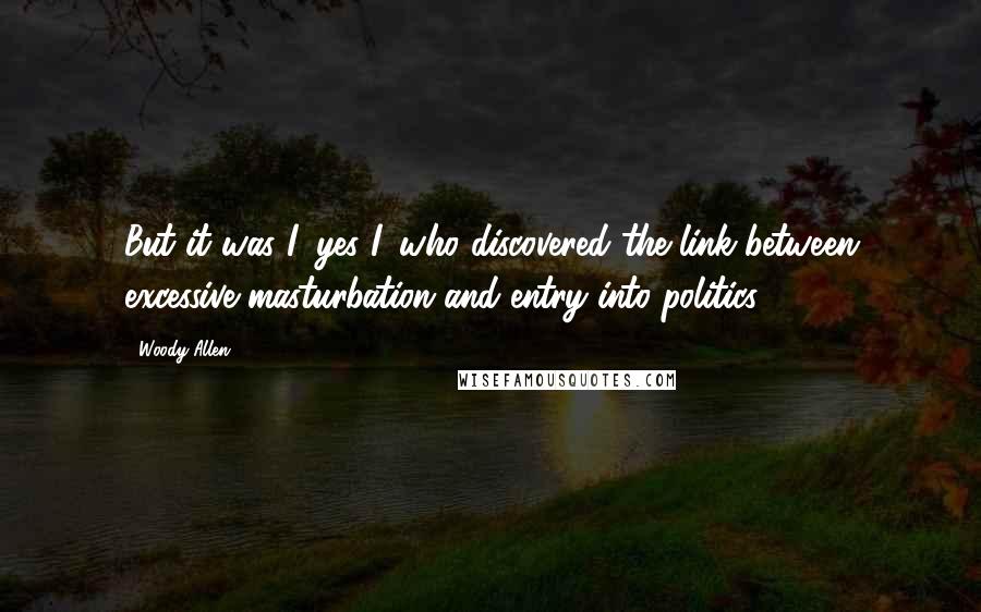 Woody Allen Quotes: But it was I, yes I, who discovered the link between excessive masturbation and entry into politics!