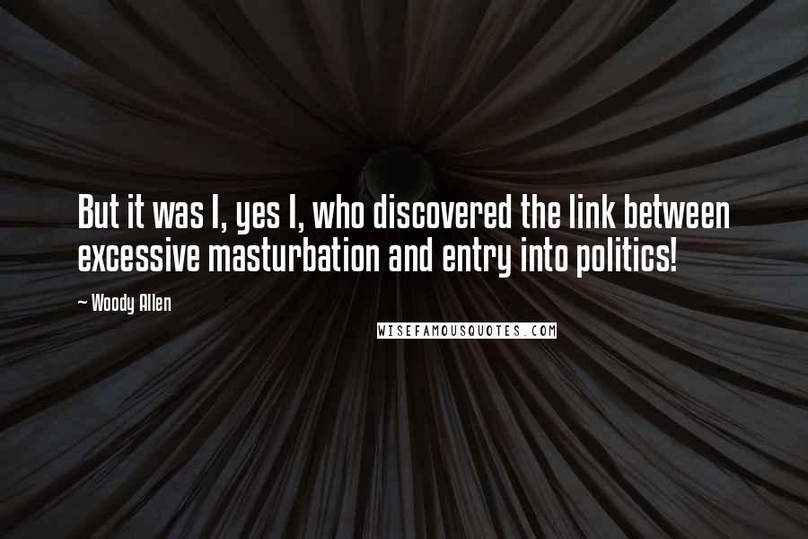 Woody Allen Quotes: But it was I, yes I, who discovered the link between excessive masturbation and entry into politics!