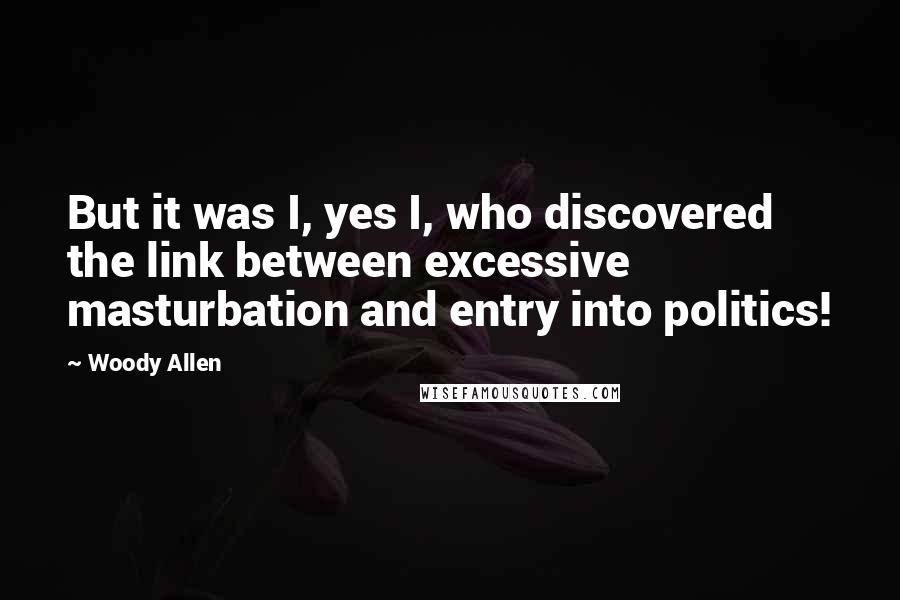 Woody Allen Quotes: But it was I, yes I, who discovered the link between excessive masturbation and entry into politics!