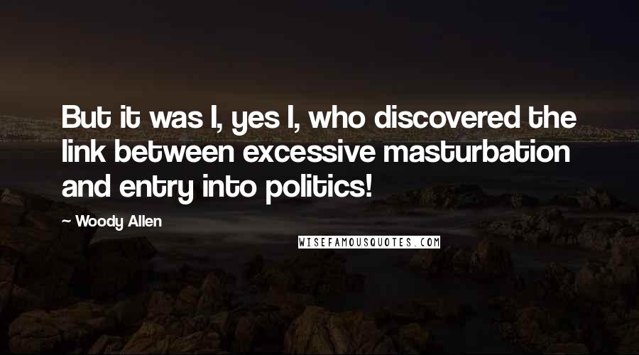 Woody Allen Quotes: But it was I, yes I, who discovered the link between excessive masturbation and entry into politics!