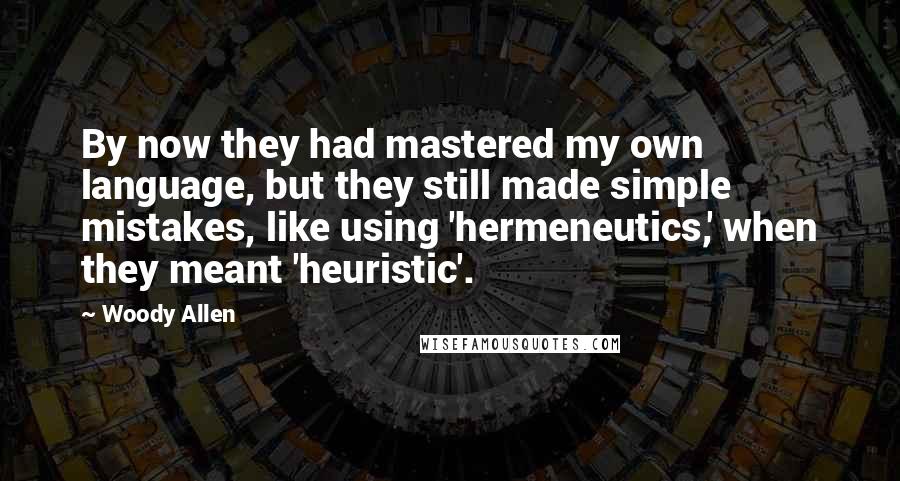Woody Allen Quotes: By now they had mastered my own language, but they still made simple mistakes, like using 'hermeneutics,' when they meant 'heuristic'.