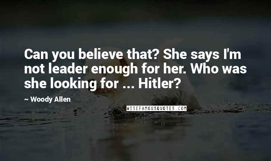 Woody Allen Quotes: Can you believe that? She says I'm not leader enough for her. Who was she looking for ... Hitler?
