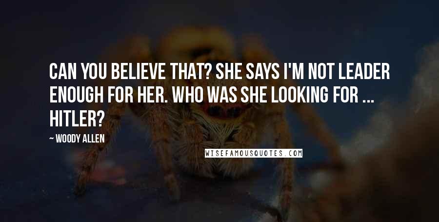 Woody Allen Quotes: Can you believe that? She says I'm not leader enough for her. Who was she looking for ... Hitler?