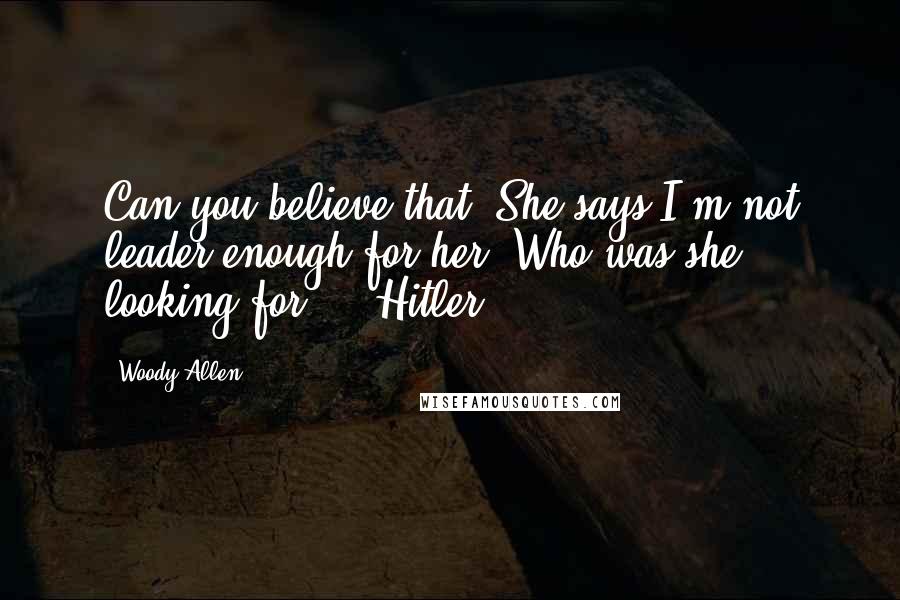 Woody Allen Quotes: Can you believe that? She says I'm not leader enough for her. Who was she looking for ... Hitler?
