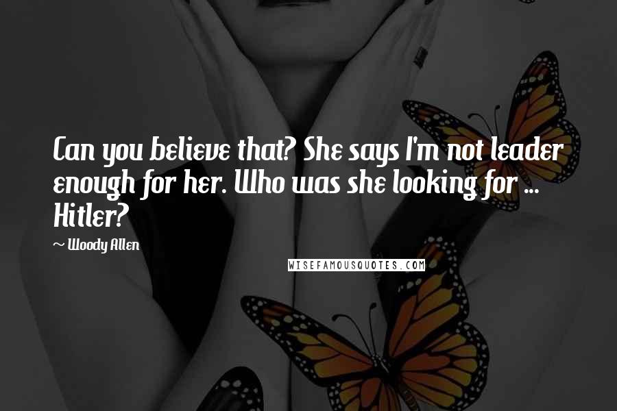 Woody Allen Quotes: Can you believe that? She says I'm not leader enough for her. Who was she looking for ... Hitler?