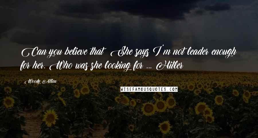 Woody Allen Quotes: Can you believe that? She says I'm not leader enough for her. Who was she looking for ... Hitler?