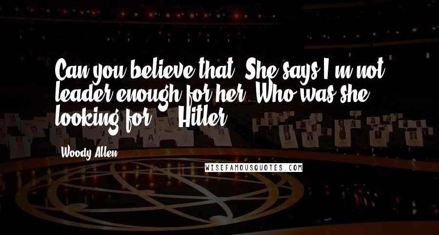 Woody Allen Quotes: Can you believe that? She says I'm not leader enough for her. Who was she looking for ... Hitler?