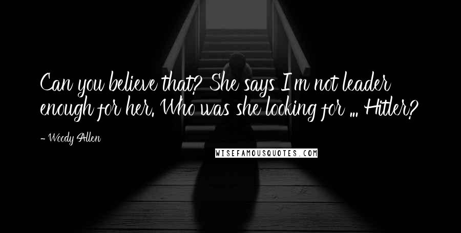 Woody Allen Quotes: Can you believe that? She says I'm not leader enough for her. Who was she looking for ... Hitler?