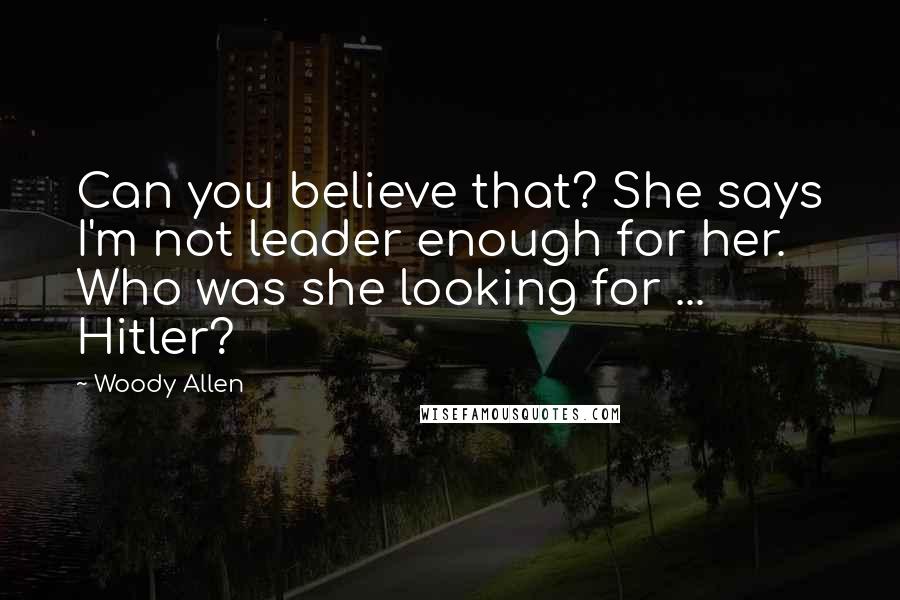 Woody Allen Quotes: Can you believe that? She says I'm not leader enough for her. Who was she looking for ... Hitler?