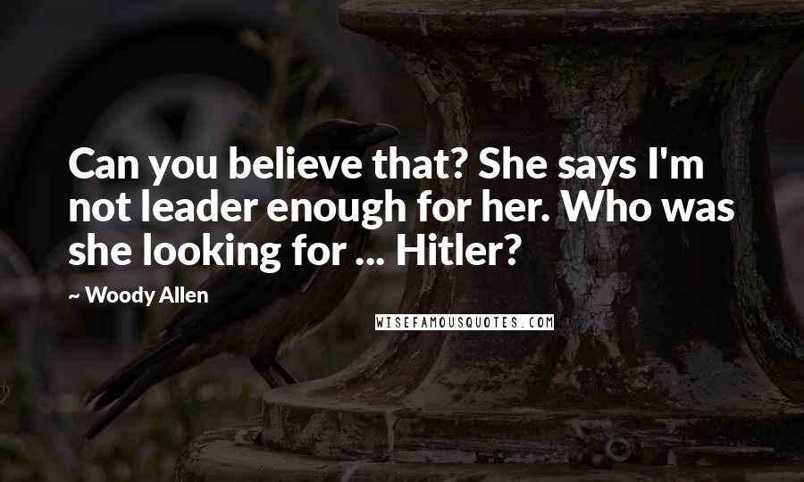 Woody Allen Quotes: Can you believe that? She says I'm not leader enough for her. Who was she looking for ... Hitler?