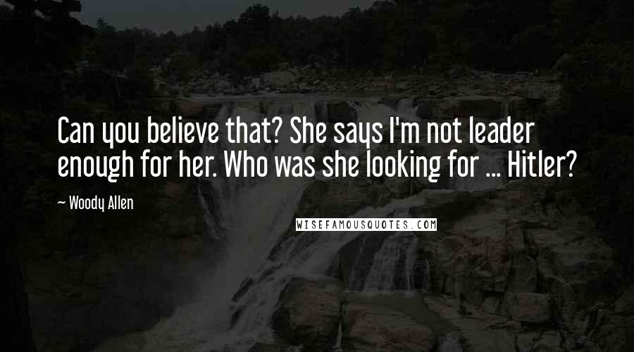 Woody Allen Quotes: Can you believe that? She says I'm not leader enough for her. Who was she looking for ... Hitler?