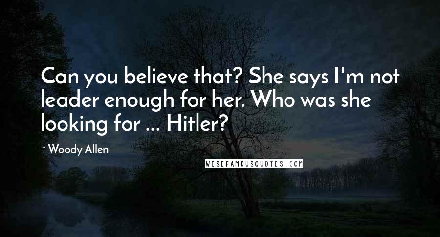 Woody Allen Quotes: Can you believe that? She says I'm not leader enough for her. Who was she looking for ... Hitler?