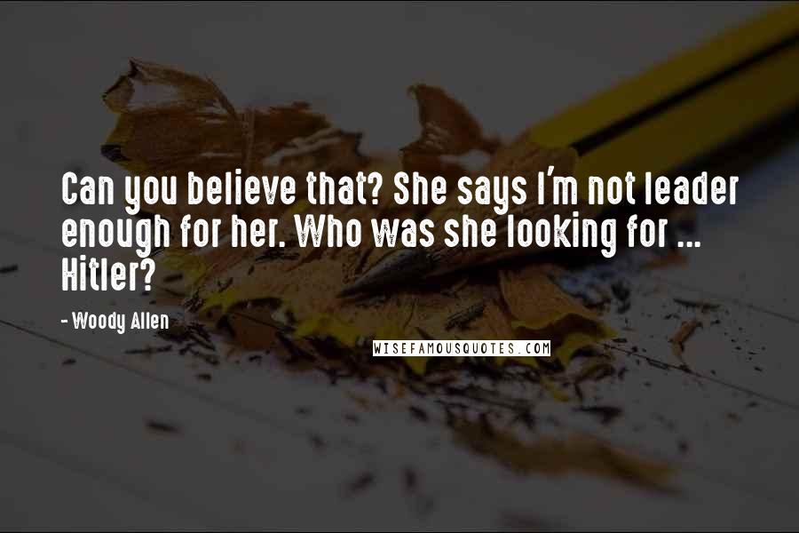Woody Allen Quotes: Can you believe that? She says I'm not leader enough for her. Who was she looking for ... Hitler?