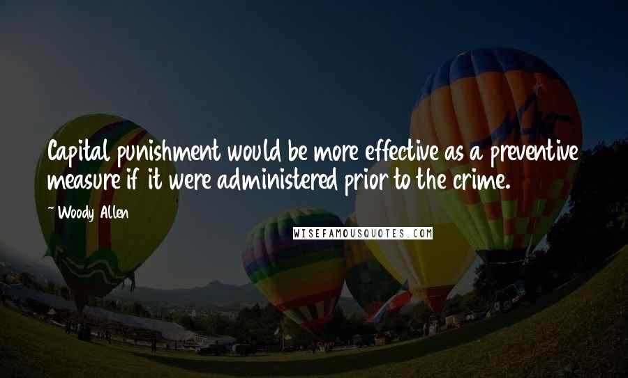Woody Allen Quotes: Capital punishment would be more effective as a preventive measure if it were administered prior to the crime.