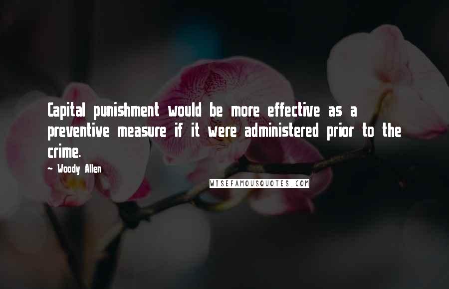 Woody Allen Quotes: Capital punishment would be more effective as a preventive measure if it were administered prior to the crime.