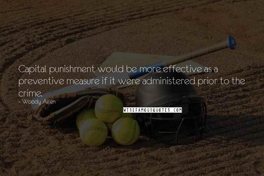 Woody Allen Quotes: Capital punishment would be more effective as a preventive measure if it were administered prior to the crime.