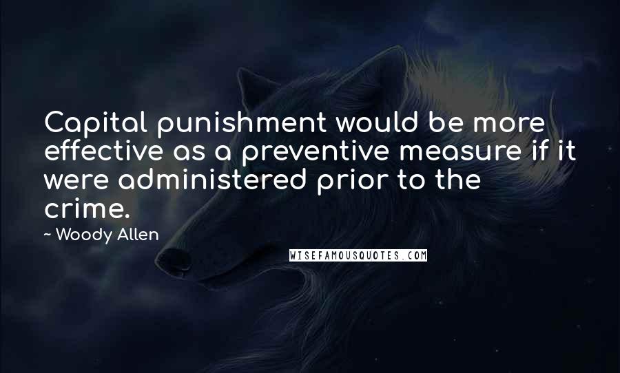 Woody Allen Quotes: Capital punishment would be more effective as a preventive measure if it were administered prior to the crime.