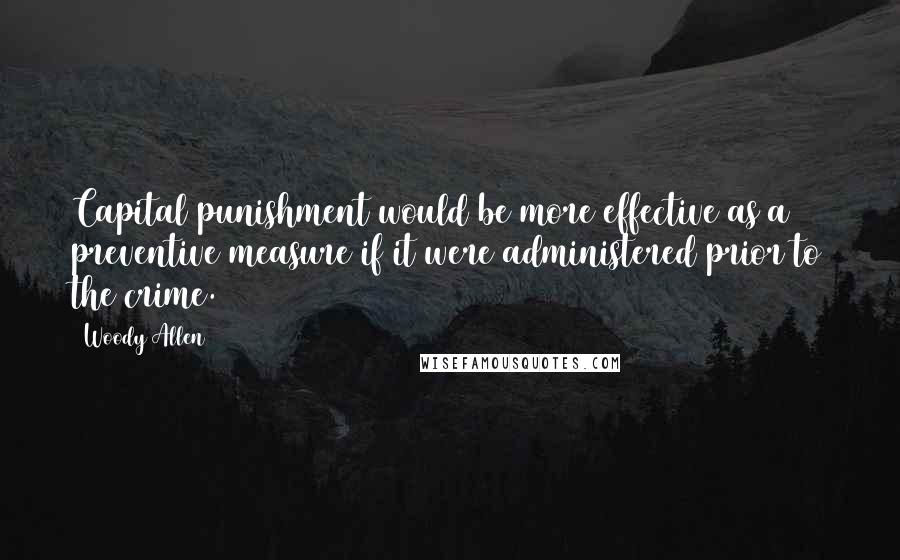 Woody Allen Quotes: Capital punishment would be more effective as a preventive measure if it were administered prior to the crime.