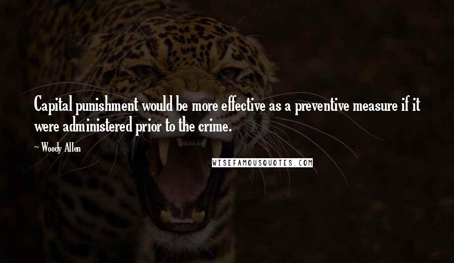 Woody Allen Quotes: Capital punishment would be more effective as a preventive measure if it were administered prior to the crime.