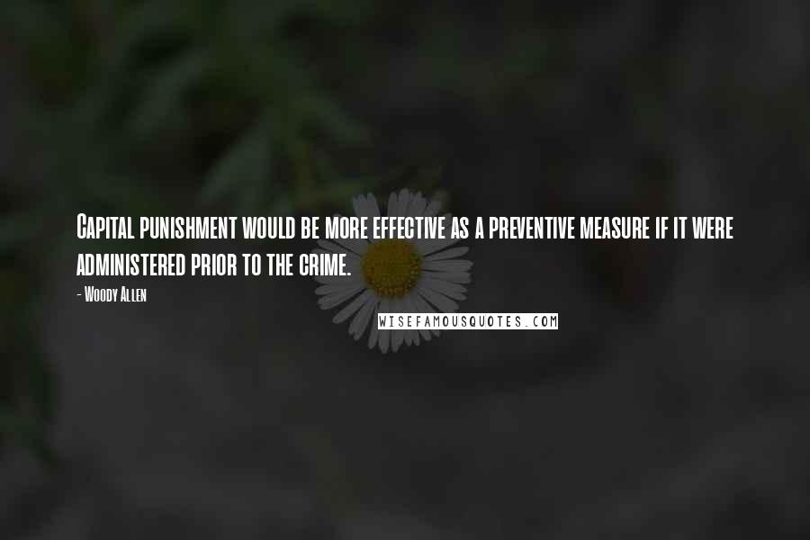 Woody Allen Quotes: Capital punishment would be more effective as a preventive measure if it were administered prior to the crime.