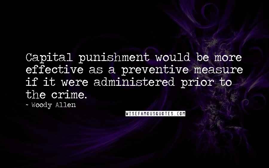 Woody Allen Quotes: Capital punishment would be more effective as a preventive measure if it were administered prior to the crime.