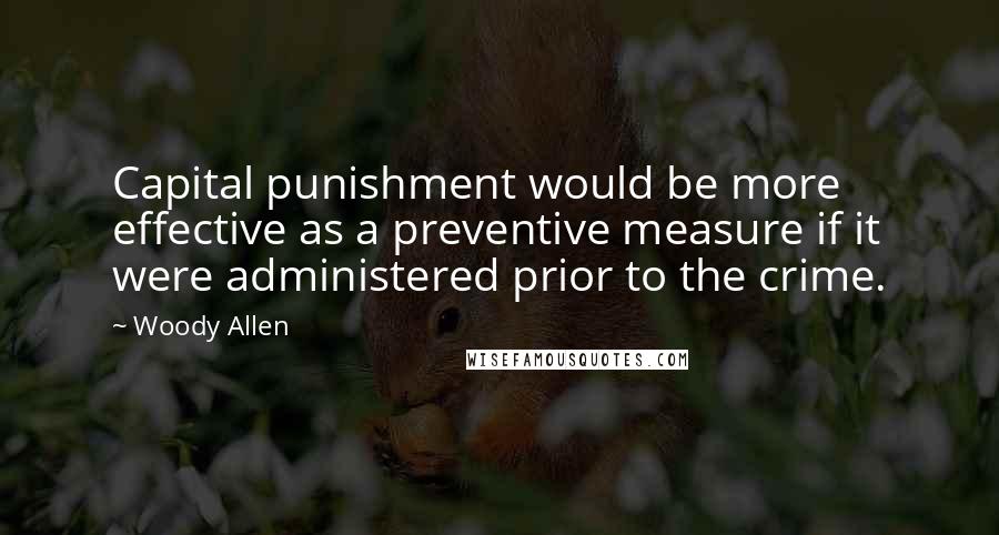 Woody Allen Quotes: Capital punishment would be more effective as a preventive measure if it were administered prior to the crime.