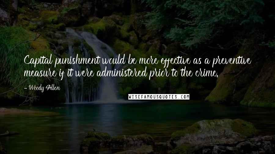 Woody Allen Quotes: Capital punishment would be more effective as a preventive measure if it were administered prior to the crime.