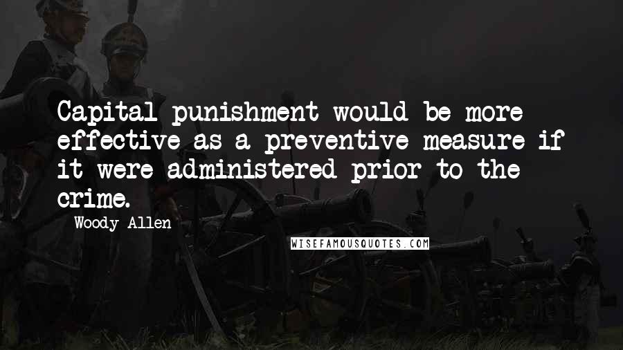 Woody Allen Quotes: Capital punishment would be more effective as a preventive measure if it were administered prior to the crime.