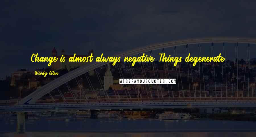 Woody Allen Quotes: Change is almost always negative. Things degenerate.