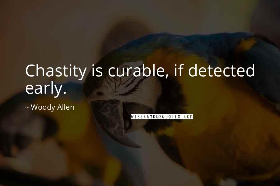 Woody Allen Quotes: Chastity is curable, if detected early.