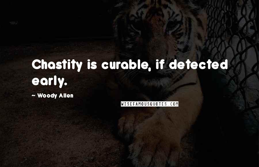 Woody Allen Quotes: Chastity is curable, if detected early.