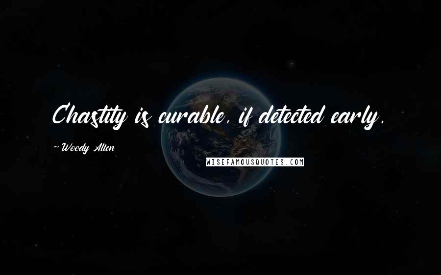 Woody Allen Quotes: Chastity is curable, if detected early.