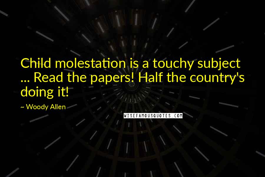 Woody Allen Quotes: Child molestation is a touchy subject ... Read the papers! Half the country's doing it!