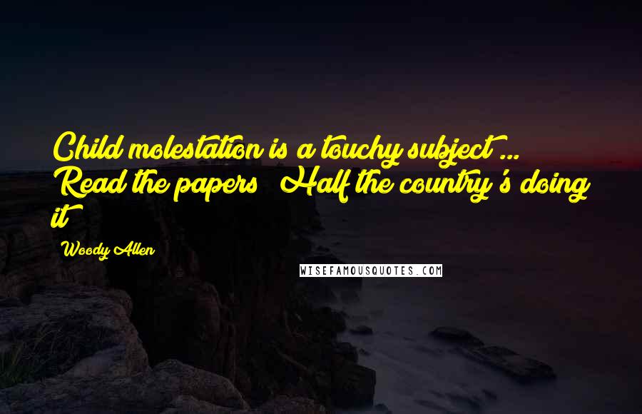 Woody Allen Quotes: Child molestation is a touchy subject ... Read the papers! Half the country's doing it!