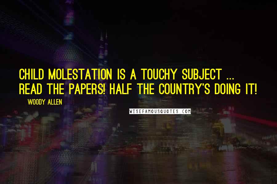 Woody Allen Quotes: Child molestation is a touchy subject ... Read the papers! Half the country's doing it!