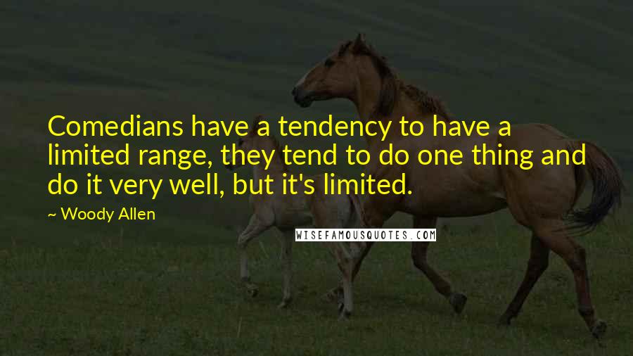 Woody Allen Quotes: Comedians have a tendency to have a limited range, they tend to do one thing and do it very well, but it's limited.