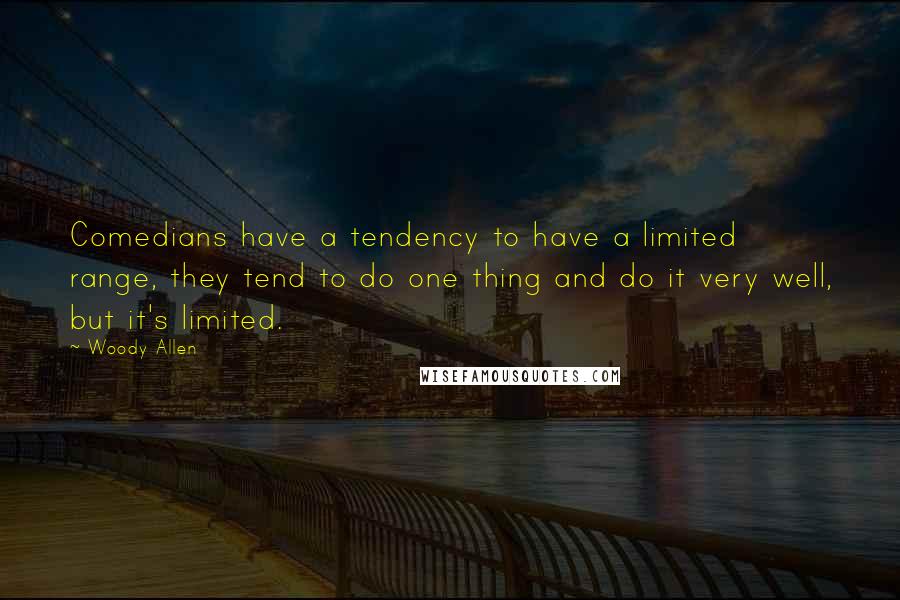 Woody Allen Quotes: Comedians have a tendency to have a limited range, they tend to do one thing and do it very well, but it's limited.