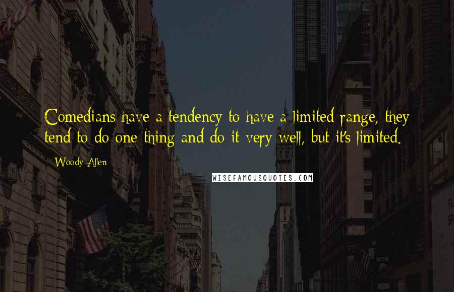 Woody Allen Quotes: Comedians have a tendency to have a limited range, they tend to do one thing and do it very well, but it's limited.